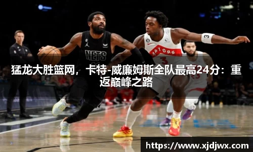 猛龙大胜篮网，卡特-威廉姆斯全队最高24分：重返巅峰之路