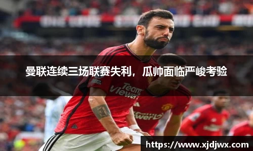 曼联连续三场联赛失利，瓜帅面临严峻考验