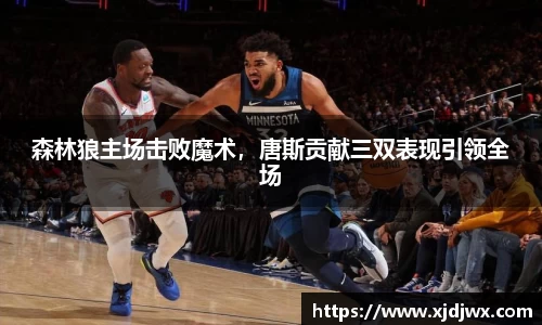 森林狼主场击败魔术，唐斯贡献三双表现引领全场