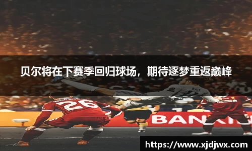 贝尔将在下赛季回归球场，期待逐梦重返巅峰