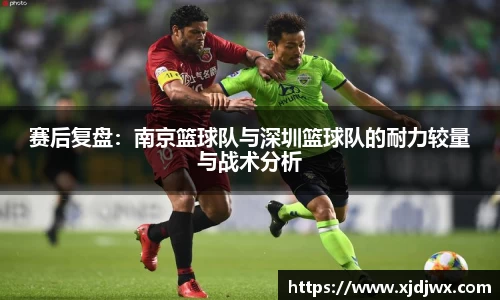 赛后复盘：南京篮球队与深圳篮球队的耐力较量与战术分析