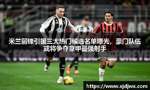 米兰前锋引援三大热门候选名单曝光，豪门队伍或将争夺意甲最强射手