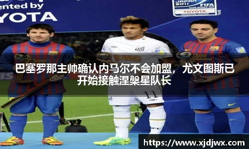 巴塞罗那主帅确认内马尔不会加盟，尤文图斯已开始接触涅槃星队长