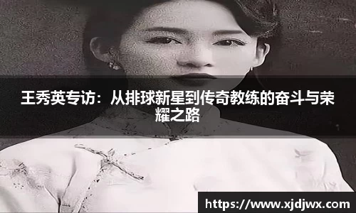 王秀英专访：从排球新星到传奇教练的奋斗与荣耀之路