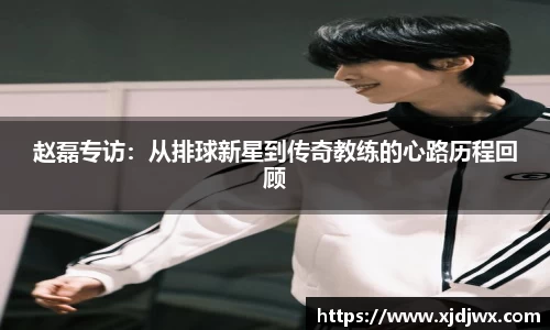 赵磊专访：从排球新星到传奇教练的心路历程回顾