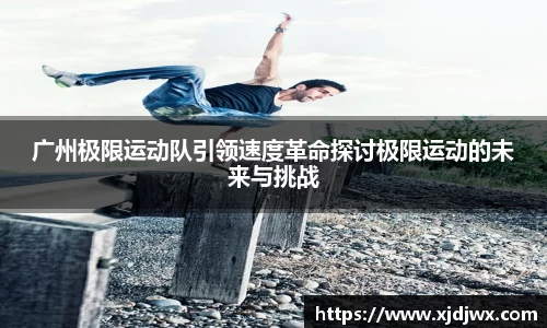 广州极限运动队引领速度革命探讨极限运动的未来与挑战