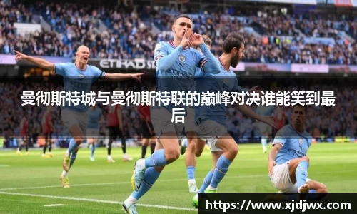 曼彻斯特城与曼彻斯特联的巅峰对决谁能笑到最后