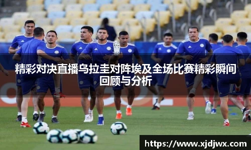 精彩对决直播乌拉圭对阵埃及全场比赛精彩瞬间回顾与分析
