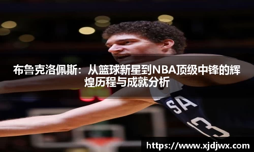 布鲁克洛佩斯：从篮球新星到NBA顶级中锋的辉煌历程与成就分析