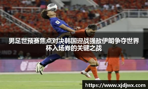 男足世预赛焦点对决韩国迎战强敌伊朗争夺世界杯入场券的关键之战