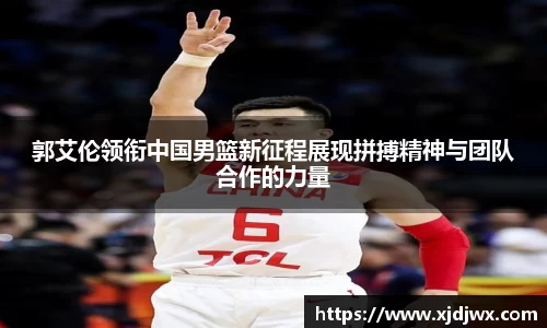 郭艾伦领衔中国男篮新征程展现拼搏精神与团队合作的力量