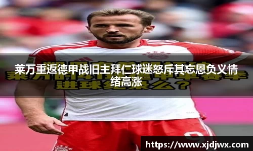 莱万重返德甲战旧主拜仁球迷怒斥其忘恩负义情绪高涨