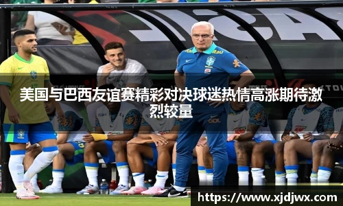 美国与巴西友谊赛精彩对决球迷热情高涨期待激烈较量