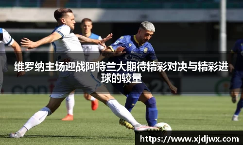 维罗纳主场迎战阿特兰大期待精彩对决与精彩进球的较量