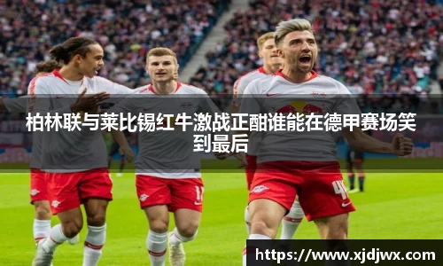 柏林联与莱比锡红牛激战正酣谁能在德甲赛场笑到最后